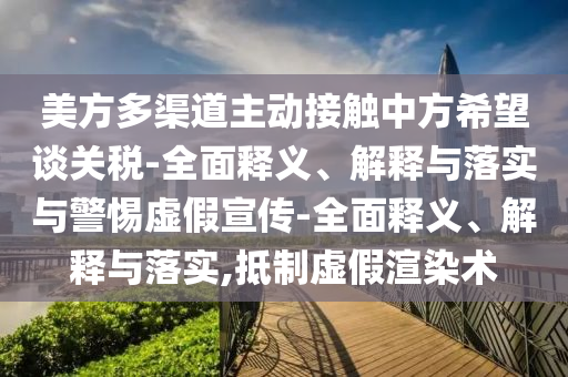 美方多渠道主动接触中方希望谈关税-全面释义、解释与落实与警惕虚假宣传-全面释义、解释与落实,抵制虚假渲染术