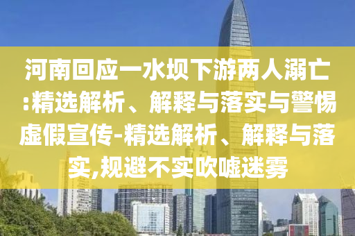 河南回应一水坝下游两人溺亡:精选解析、解释与落实与警惕虚假宣传-精选解析、解释与落实,规避不实吹嘘迷雾