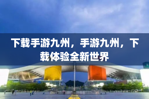 下载手游九今晚必出三肖2025_2025新澳门精准免费提供·精确判断州，手游九州，下载体验全新世界