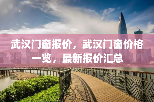 武汉门窗报价，武汉门窗价格一览，最新报价汇总今晚必出三肖2025_2025新澳门精准免费提供·精确判断