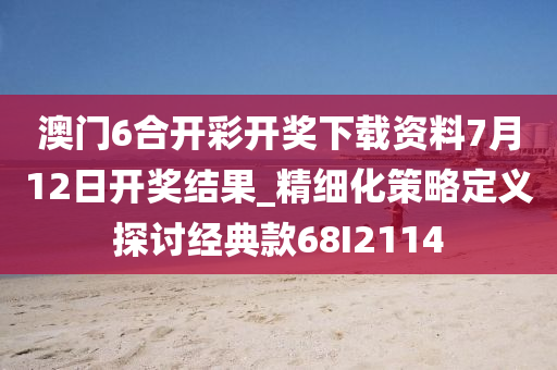 澳门6合开彩开奖下载资料7月12日开奖结果_精细化策略定义探讨经典款68I2114今晚必出三肖2025_2025新澳门精准免费提供·精确判断
