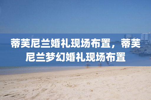 蒂芙尼兰婚礼现场布置，蒂芙尼兰梦幻婚礼现场布置今晚必出三肖2025_2025新澳门精准免费提供·精确判断