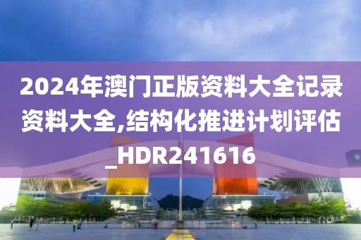 2024年澳门正版资料大今晚必出三肖2025_2025新澳门精准免费提供·精确判断全记录资料大全,结构化推进计划评估_HDR241616
