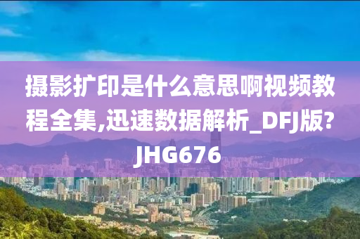 摄影扩印是什么今晚必出三肖2025_2025新澳门精准免费提供·精确判断意思啊视频教程全集,迅速数据解析_DFJ版?JHG676