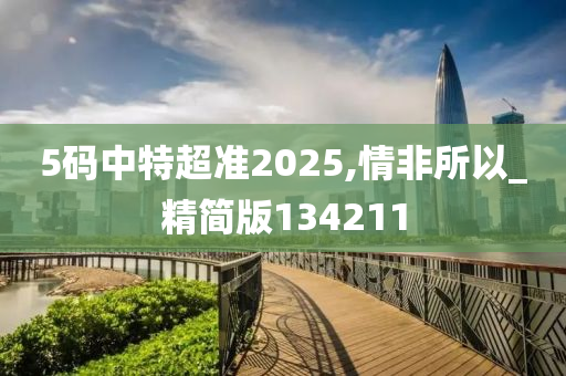 5码中特超准2025,情非所以_今晚必出三肖2025_2025新澳门精准免费提供·精确判断精简版134211