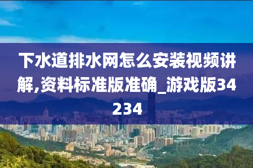 下水道排水网怎么安装视频讲解,资料标准版准确_游戏版34234今晚必出三肖2025_2025新澳门精准免费提供·精确判断