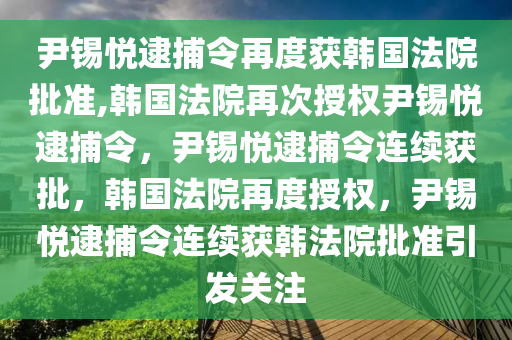 尹锡悦逮捕令再度获韩国法院批准,韩国法院再次授权尹锡悦逮捕令，尹锡悦逮捕令连续获批，韩国法院再度授权，尹锡今晚必出三肖2025_2025新澳门精准免费提供·精确判断悦逮捕令连续获韩法院批准引发关注