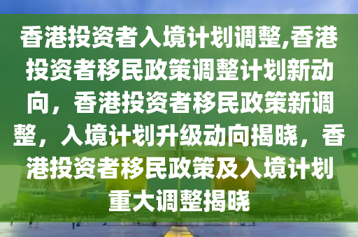 香港投资者入境计划调整,香港投资者移民政策调整计划新动向，香港投资者移民政策新调整，入境计划升级动向揭晓，香港投资者移民政策及入境计划重大调整揭晓今晚必出三肖2025_2025新澳门精准免费提供·精确判断
