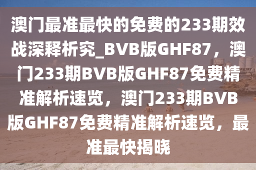 澳门最准最快的免费的233期效战深释析究_BVB版GHF87，澳门233期BVB版GHF87免费今晚必出三肖2025_2025新澳门精准免费提供·精确判断精准解析速览，澳门233期BVB版GHF87免费精准解析速览，最准最快揭晓